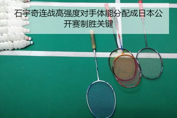石宇奇连战高强度对手体能分配成日本公开赛制胜关键